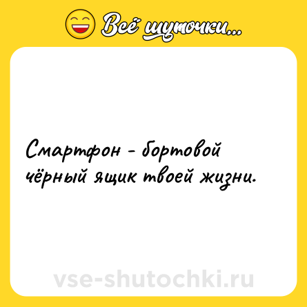 Шутка: Смартфон - бортовой чёрный ящик твоей жизни.