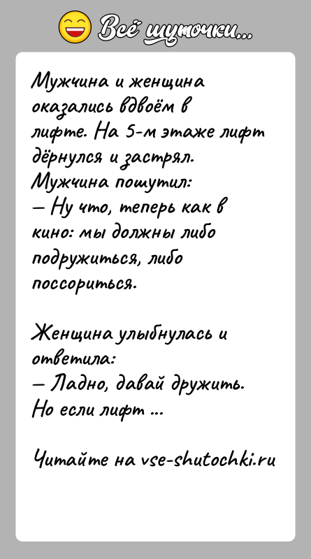 История: Мужчина и женщина оказались вдвоём в лифте. На 5-м этаже лифт дёрнулся и застрял. Мужчина пошутил: Ну что, теперь как