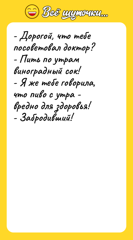 - Дорогой, что тебе посоветовал доктор? - Пить по утрам