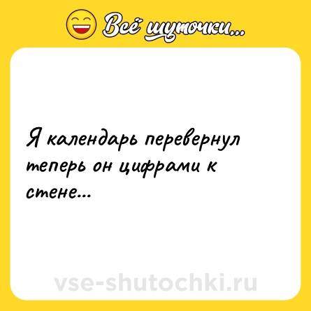Шутка: Я календарь перевернул теперь он цифрами к стене...