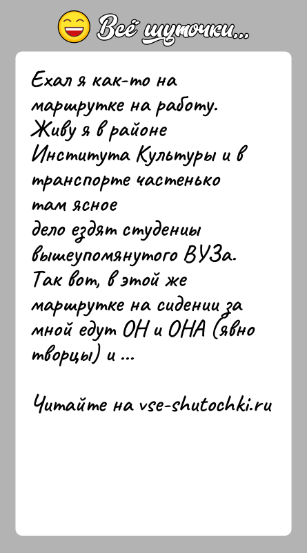 История: Ехал я как-то на маршрутке на работу.Живу я в районе Института Культуры и в транспорте частенько там ясноедело ездят студениы
