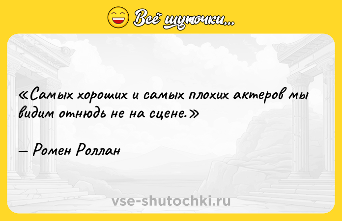 Цитата: Самых хороших и самых плохих актеров мы видим отнюдь не на сцене.Ромен Роллан