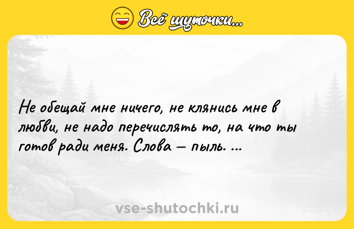 Цитата: Не обещай мне ничего, не клянись мне в любви, не надо перечислять то, на что ты готов ради меня. Слова пыль. Я верю только действиям.