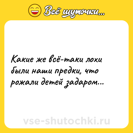 Шутка: Какие же всё-таки лохи были наши предки, что рожали детей задаром...