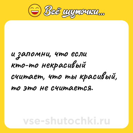 Шутка: и запомни, что если кто-то некрасивый считает, что ты красивый, то это не считается.