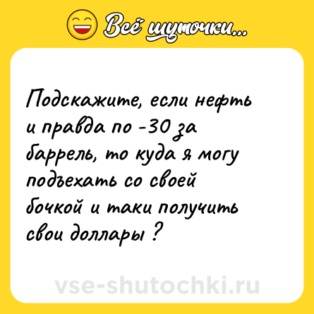Шутка: Подскажите, если нефть и правда по -30 за баррель, то куда я могу подъехать со своей бочкой и таки получить свои доллары ?