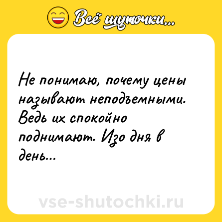 Шутка: Не понимаю, почему цены называют неподъемными. Ведь их спокойно поднимают. Изо дня в день…  