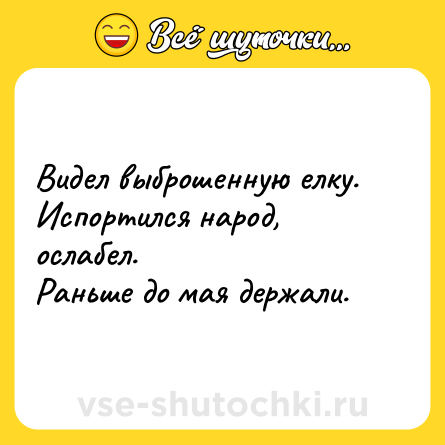 Шутка: Видел выброшенную елку. <br>Испортился народ, ослабел. <br>Раньше до мая держали.