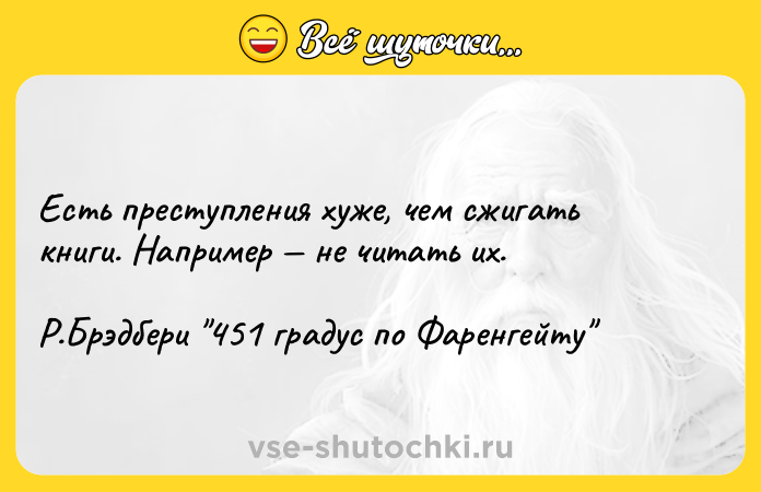 Цитата: Есть преступления хуже, чем сжигать книги. Например не читать их. Р.Брэдбери 451 градус по Фаренгейту