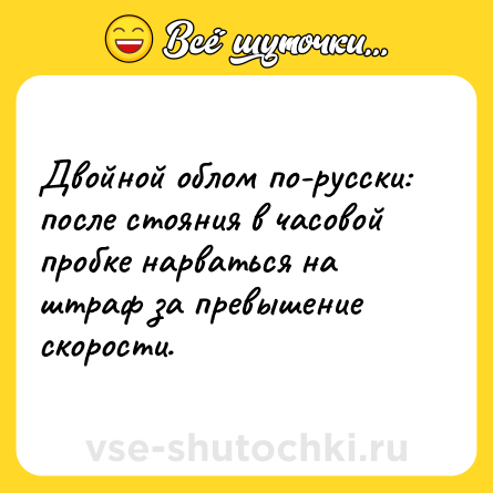Шутка: Двойной облом по-русски: после стояния в часовой пробке нарваться на штраф за превышение скорости.