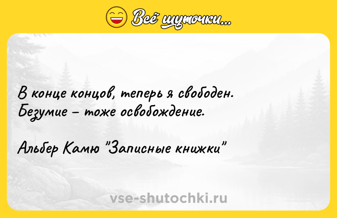 Цитата: В конце концов, теперь я свободен. Безумие тоже освобождение.Альбер Камю Записные книжки