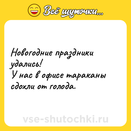 Шутка: Новогодние праздники удались!<br>У нас в офисе тараканы сдохли от голода.