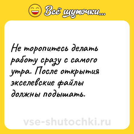 Шутка: Не торопитесь делать работу сразу с самого утра. После открытия экселевские файлы должны подышать.