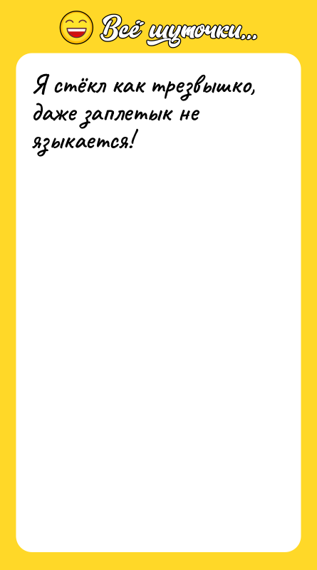 Я стёкл как трезвышко, даже заплетык не языкается!