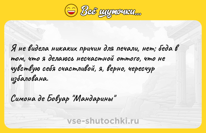 Цитата: Я не видела никаких причин для печали, нет беда в том, что я делаюсь несчастной оттого, что не чувствую себя счастливой, я, верно, чересчур избалована.Симона де Бовуар Мандарины