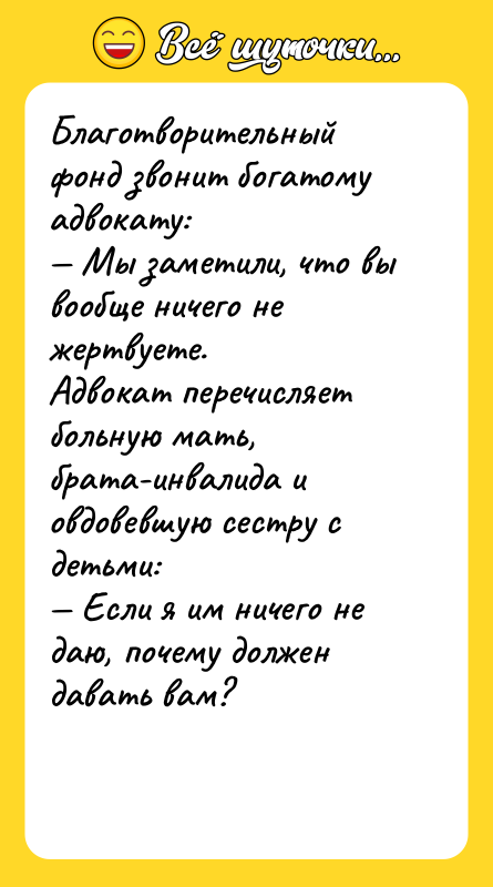 Шутка: Благотворительный фонд звонит богатому адвокату: Мы заметили, что вы вообще ничего не жертвуете.Адвокат перечисляет больную мать, брата-инвалида и овдовевшую сестру с детьми: Если я им ничего не даю, почему должен давать вам?