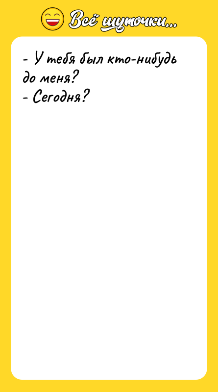 - У тебя был кто-нибудь до меня? - Сегодня?