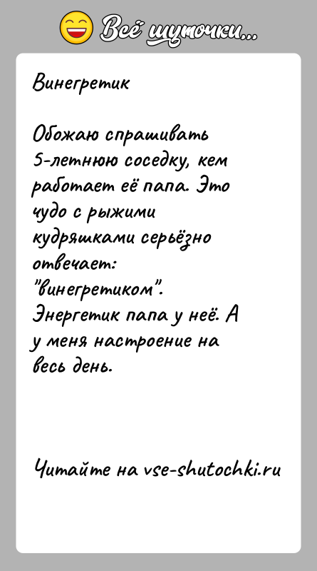 История: ВинегретикОбожаю спрашивать 5-летнюю соседку, кем работает её папа. Это чудо с рыжими кудряшками серьёзно отвечает: винегретиком . Энергетик папа у неё.