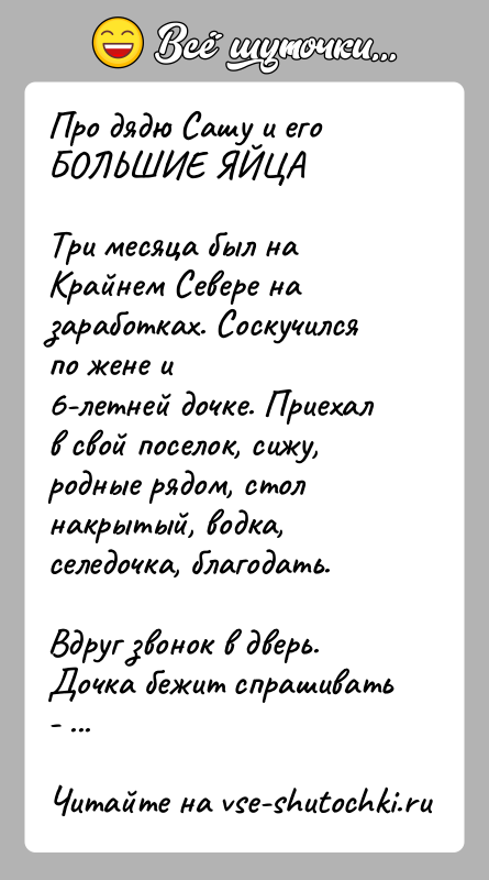 История: Про дядю Сашу и его БОЛЬШИЕ ЯЙЦАТри месяца был на Крайнем Севере на заработках. Соскучился по жене и6-летней дочке. Приехал