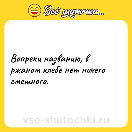 Шутка: Вопреки названию, в ржаном хлебе нет ничего смешного.