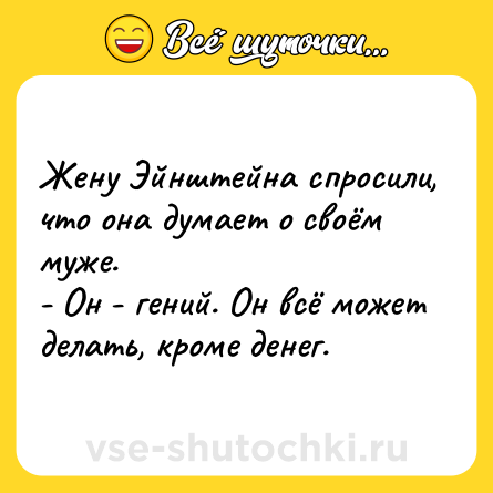 Шутка: Жену Эйнштейна спросили, что она думает о своём муже.<br>- Он - гений. Он всё может делать, кроме денег.