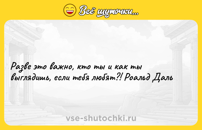 Цитата: Разве это важно, кто ты и как ты выглядишь, если тебя любят?! Роальд Даль