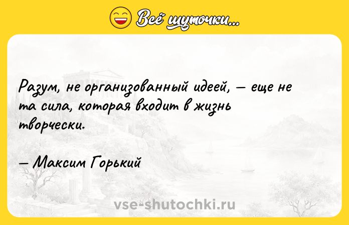 Цитата: Разум, не организованный идеей, еще не та сила, которая входит в жизнь творчески. Максим Горький