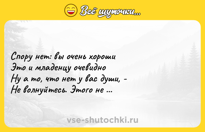 Цитата: Спору нет: вы очень хороши Это и младенцу очевидно Ну а то, что нет у вас души, - Не волнуйтесь. Этого не видно. Э.Асадов