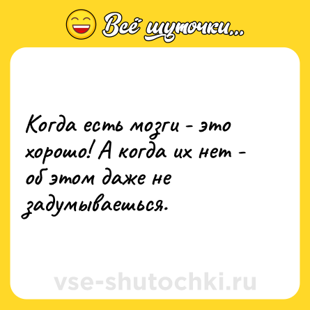 Шутка: Когда есть мозги - это хорошо! А когда их нет - об этом даже не задумываешься.