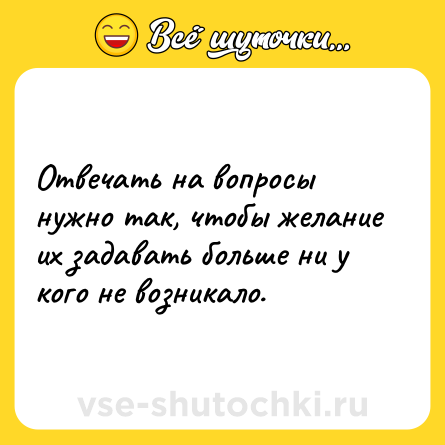 Шутка: Отвечать на вопросы нужно так, чтобы желание их задавать больше ни у кого не возникало.