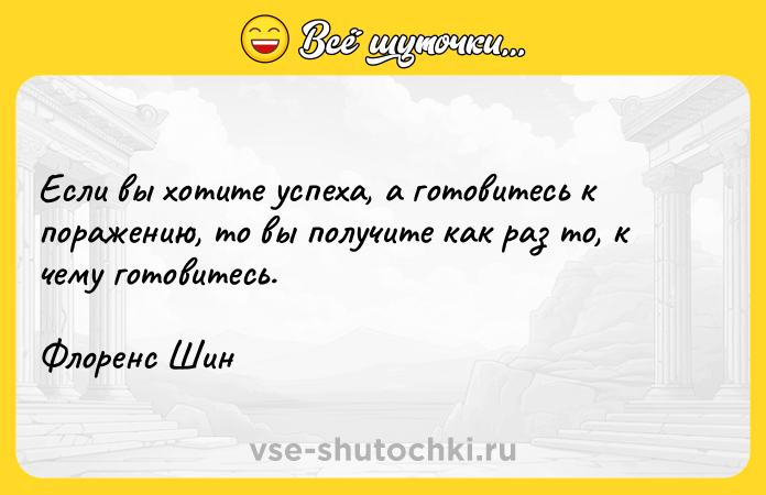 Цитата: Если вы хотите успеха, а готовитесь к поражению, то вы получите как раз то, к чему готовитесь. Флоренс Шин
