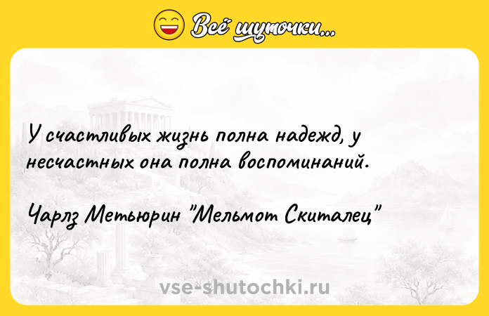 Цитата: У счастливых жизнь полна надежд, у несчастных она полна воспоминаний.Чарлз Метьюрин Мельмот Скиталец