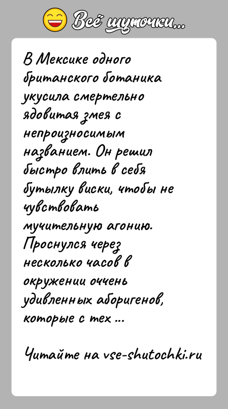 История: В Мексике одного британского ботаника укусила смертельно ядовитая змея с непроизносимым названием. Он решил быстро влить в себя бутылку виски,