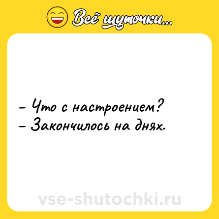 Шутка: – Что с настроением? <br>– Закончилось на днях.