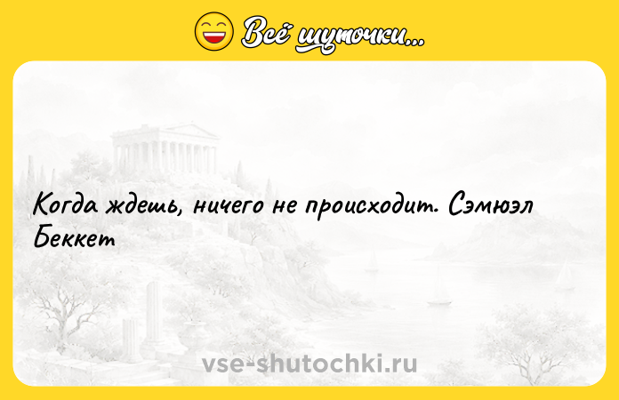 Цитата: Когда ждешь, ничего не происходит. Сэмюэл Беккет