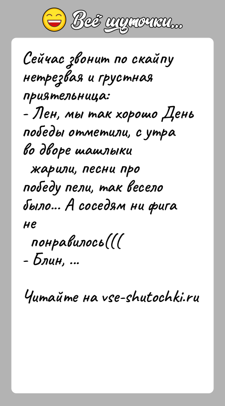 История: Сейчас звонит по скайпу нетрезвая и грустная приятельница:- Лен, мы так хорошо День победы отметили, с утра во дворе шашлыки