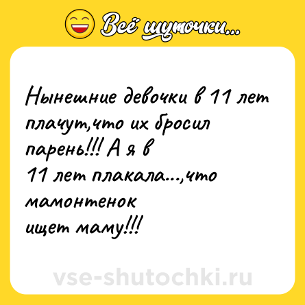 Шутка: Нынешние девочки в 11 лет<br>плачут,что их бросил парень!!! А я в<br>11 лет плакала...,что мамонтенок<br>ищет маму!!!