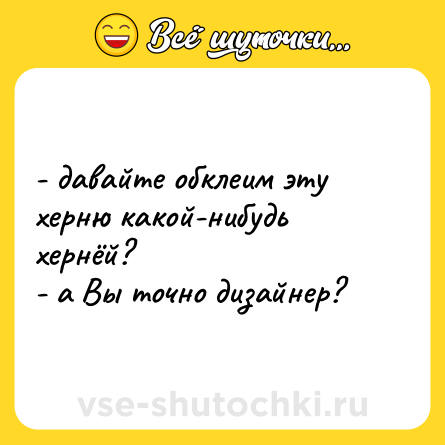 Шутка: - давайте обклеим эту херню какой-нибудь хернёй?<br>- а Вы точно дизайнер?