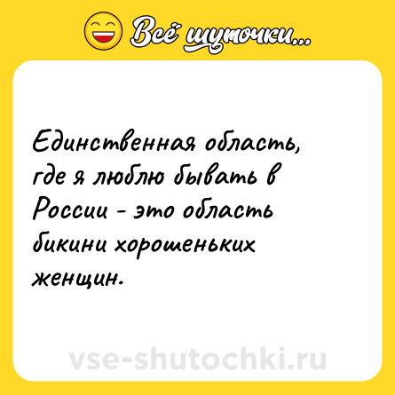 Шутка: Единственная область, где я люблю бывать в России - это область бикини хорошеньких женщин.