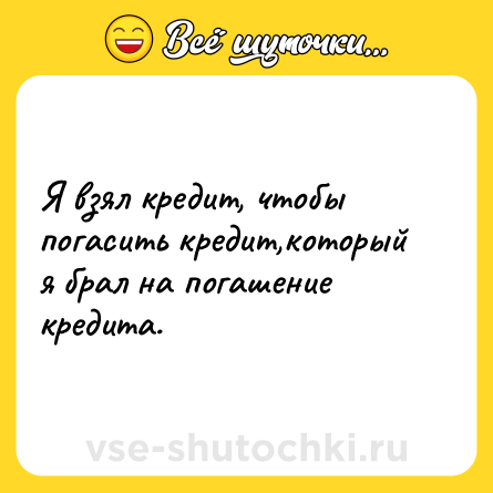 Шутка: Я взял кредит, чтобы погасить кредит,который я брал на погашение кредита.