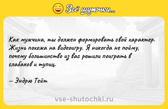 Цитата: Как мужчина, ты должен формировать свой характер. Жизнь похожа на видеоигру. Я никогда не пойму, почему большинство из вас решили поиграть в слабаков и тупиц. Эндрю Тейт