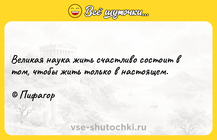 Цитата: Великая наука жить счастливо состоит в том, чтобы жить только в настоящем. Пифагор