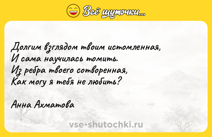 Цитата: Долгим взглядом твоим истомленная,И сама научилась томить.Из ребра твоего сотворенная,Как могу я тебя не любить?Анна Ахматова