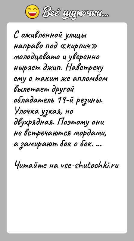 История: С оживленной улицы направо под кирпич молодцевато и уверенно ныряет джип. Навстречу ему с таким же апломбом вылетает другой обладатель
