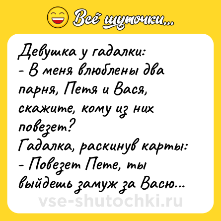 Шутка: Девушка у гадалки:<br>- В меня влюблены два парня, Петя и Вася, скажите, кому из них повезет?<br>Гадалка, раскинув карты:<br>- Повезет Пете, ты выйдешь замуж за Васю...
