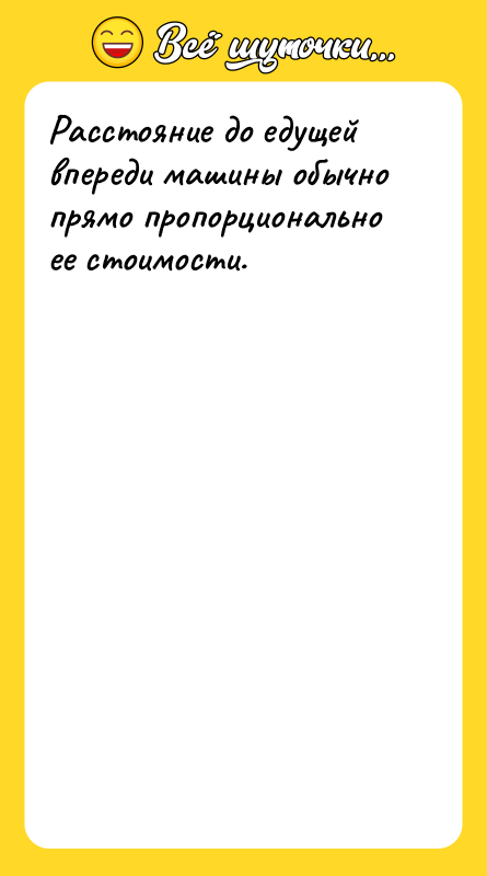 Шутка: Расстояние до едущей впереди машины обычно прямо пропорционально ее стоимости.