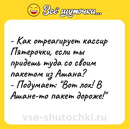 Шутка: - Как отреагирует кассир Пятерочки, если ты придешь туда со своим пакетом из Ашана?<br>- Подумает: 