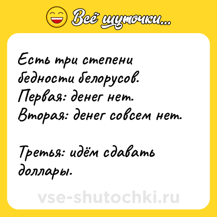 Шутка: Есть три степени бедности белорусов.  <br>Первая: денег нет.  <br>Вторая: денег совсем нет.  <br>Третья: идём сдавать доллары.