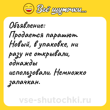 Шутка: Объявление:<br>Продается парашют. Новый, в упаковке, ни разу не открывали, однажды<br>использовали. Немножко запачкан.<br> 