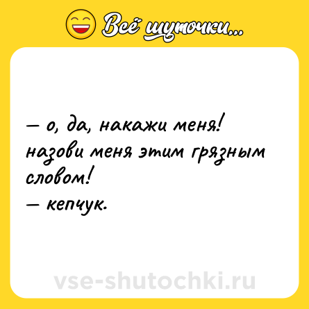 Шутка: — о, да, накажи меня! назови меня этим грязным словом!  <br>— кепчук.